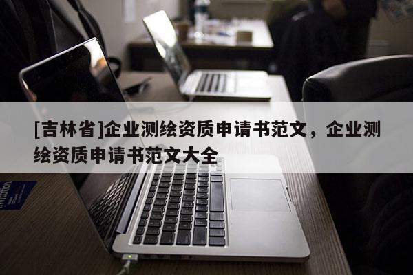 [吉林省]企業(yè)測(cè)繪資質(zhì)申請(qǐng)書范文，企業(yè)測(cè)繪資質(zhì)申請(qǐng)書范文大全