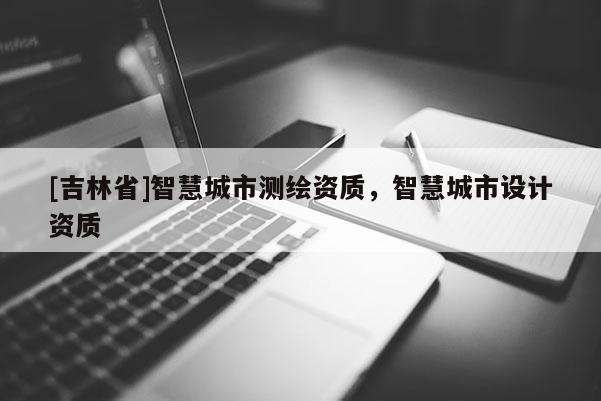 [吉林省]智慧城市測繪資質(zhì)，智慧城市設(shè)計資質(zhì)