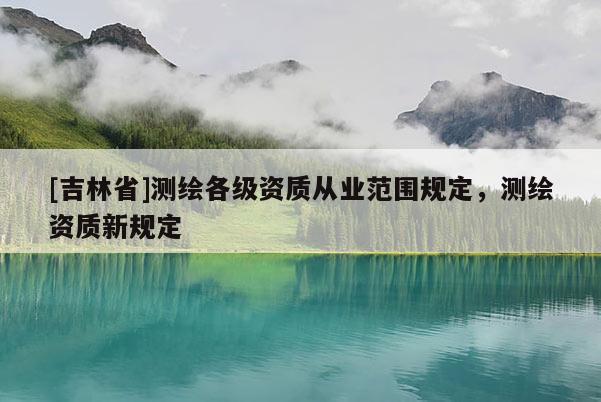 [吉林省]測(cè)繪各級(jí)資質(zhì)從業(yè)范圍規(guī)定，測(cè)繪資質(zhì)新規(guī)定