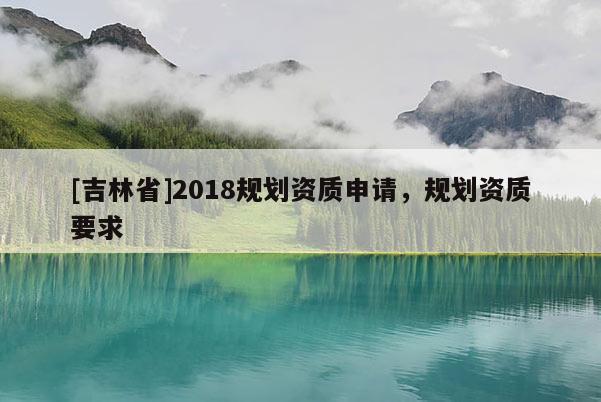 [吉林省]2018規(guī)劃資質(zhì)申請(qǐng)，規(guī)劃資質(zhì)要求