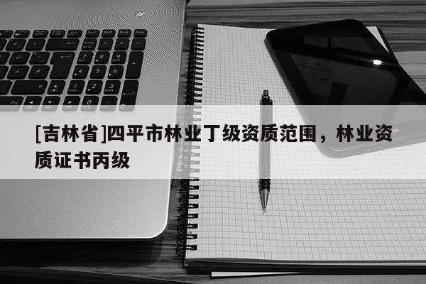 [吉林省]四平市林業(yè)丁級資質范圍，林業(yè)資質證書丙級